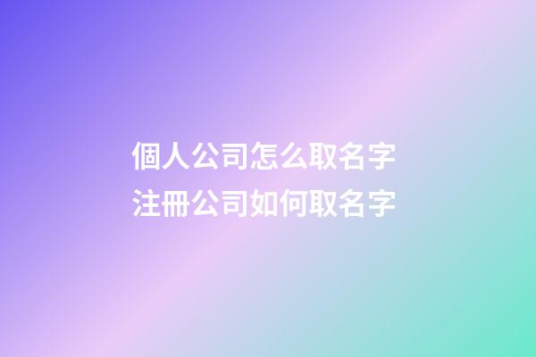 個人公司怎么取名字 注冊公司如何取名字-第1張-公司起名-玄機(jī)派